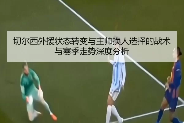 切尔西外援状态转变与主帅换人选择的战术与赛季走势深度分析