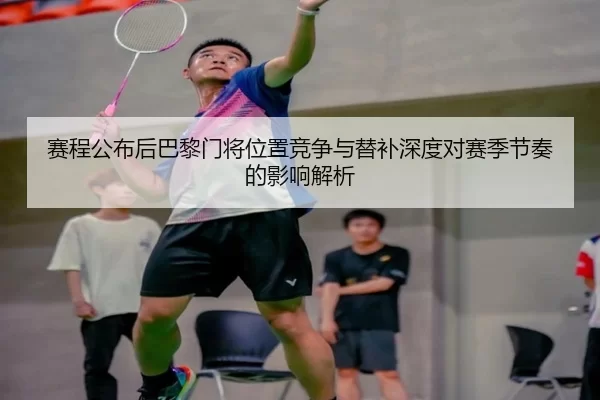 赛程公布后巴黎门将位置竞争与替补深度对赛季节奏的影响解析