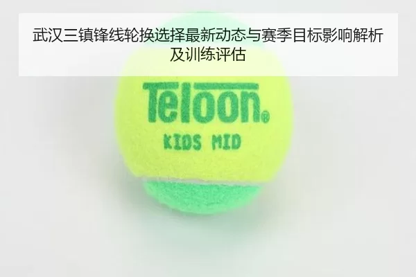 武汉三镇锋线轮换选择最新动态与赛季目标影响解析及训练评估