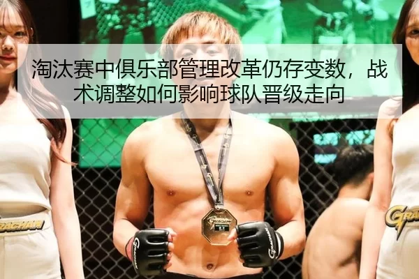 淘汰赛中俱乐部管理改革仍存变数，战术调整如何影响球队晋级走向